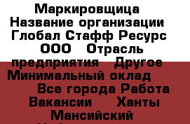 Маркировщица › Название организации ­ Глобал Стафф Ресурс, ООО › Отрасль предприятия ­ Другое › Минимальный оклад ­ 25 000 - Все города Работа » Вакансии   . Ханты-Мансийский,Нефтеюганск г.